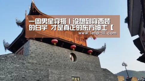 一周男星穿搭丨没想到穿西装的白宇 才是真正的东方绅士【乐发lllapp】(图2) 乐发lllAPP下载
